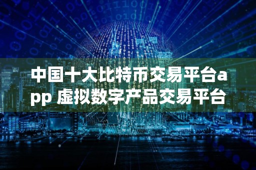 中国十大比特币交易平台app 虚拟数字产品交易平台