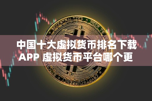 中国十大虚拟货币排名下载APP 虚拟货币平台哪个更安全