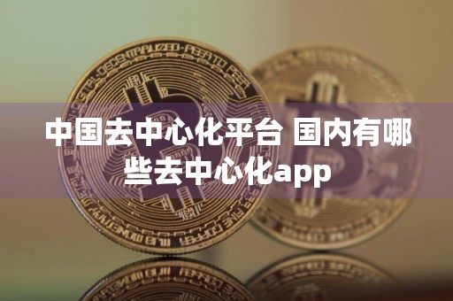 中国去中心化平台 国内有哪些去中心化app