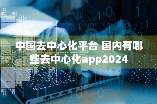 中国去中心化平台 国内有哪些去中心化app2024