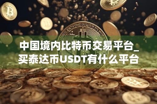 中国境内比特币交易平台_买泰达币USDT有什么平台