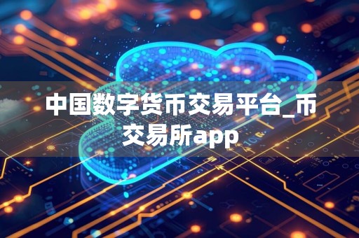 中国数字货币交易平台_币交易所app