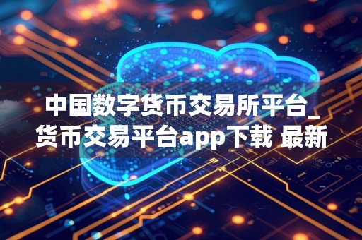 中国数字货币交易所平台_货币交易平台app下载 最新版