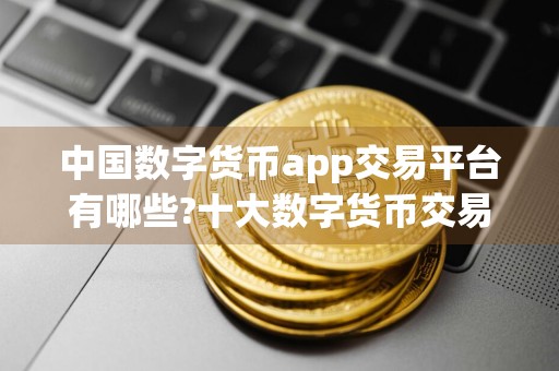 中国数字货币app交易平台有哪些?十大数字货币交易所app盘点