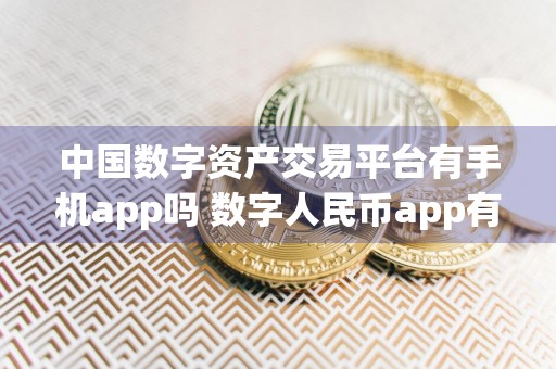 中国数字资产交易平台有手机app吗 数字人民币app有几个软件