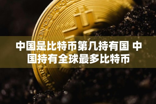 中国是比特币第几持有国 中国持有全球最多比特币