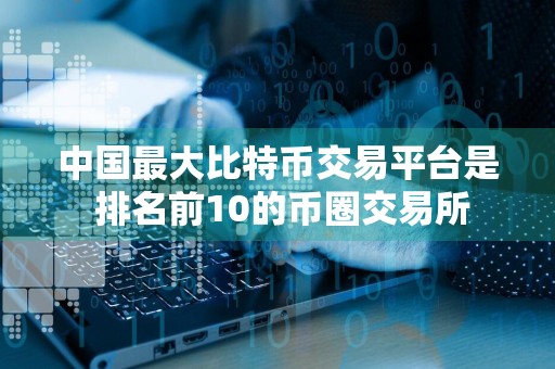 中国最大比特币交易平台是 排名前10的币圈交易所