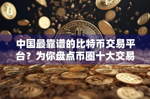 中国最靠谱的比特币交易平台？为你盘点币圈十大交易所排名