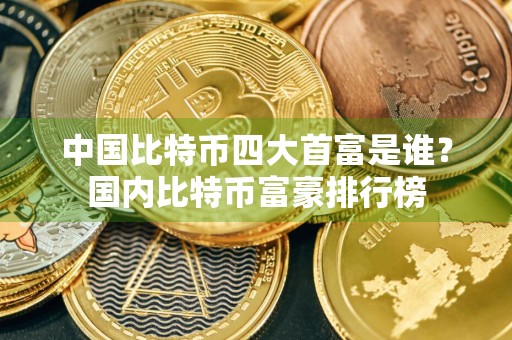 中国比特币四大首富是谁？国内比特币富豪排行榜