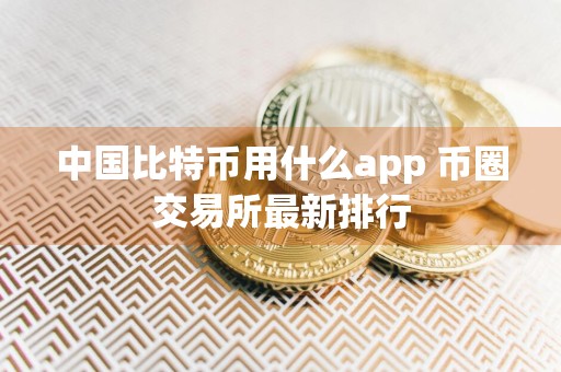 中国比特币用什么app 币圈交易所最新排行