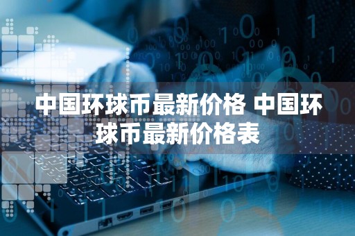 中国环球币最新价格 中国环球币最新价格表