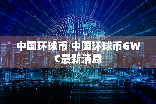 中国环球币 中国环球币GWC最新消息