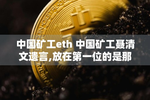 中国矿工eth 中国矿工聂清文遗言,放在第一位的是那些内容