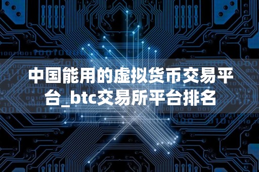 中国能用的虚拟货币交易平台_btc交易所平台排名