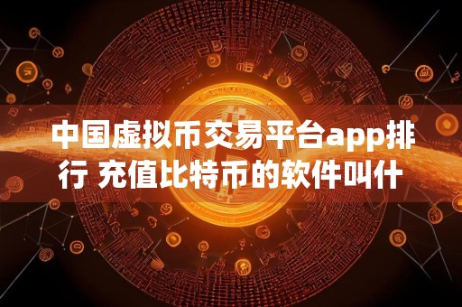 中国虚拟币交易平台app排行 充值比特币的软件叫什么名字