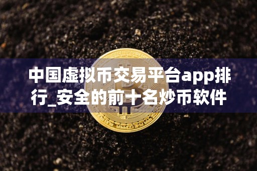 中国虚拟币交易平台app排行_安全的前十名炒币软件排名