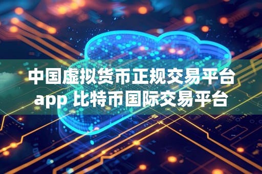 中国虚拟货币正规交易平台app 比特币国际交易平台