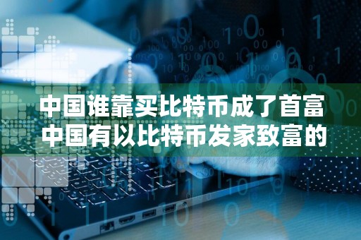 中国谁靠买比特币成了首富 中国有以比特币发家致富的