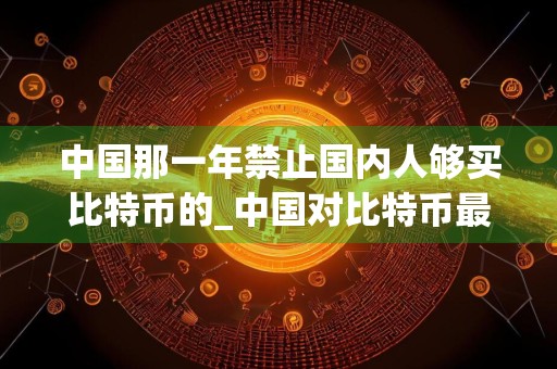 中国那一年禁止国内人够买比特币的_中国对比特币最新政策