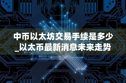中币以太坊交易手续是多少_以太币最新消息未来走势
