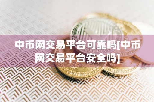 中币网交易平台可靠吗[中币网交易平台安全吗]