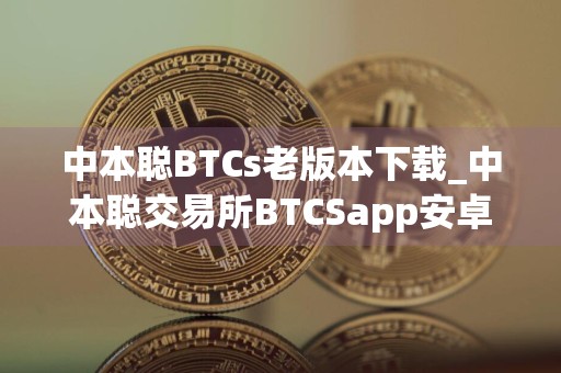 中本聪BTCs老版本下载_中本聪交易所BTCSapp安卓下载正版