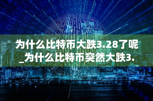 为什么比特币大跌3.28了呢_为什么比特币突然大跌3.