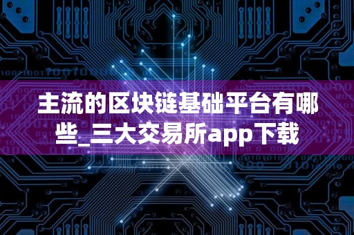 主流的区块链基础平台有哪些_三大交易所app下载