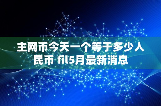 主网币今天一个等于多少人民币 fil5月最新消息