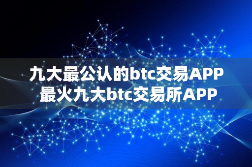 九大最公认的btc交易APP 最火九大btc交易所APP