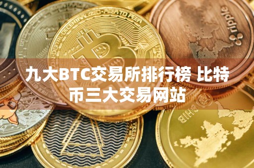 九大BTC交易所排行榜 比特币三大交易网站