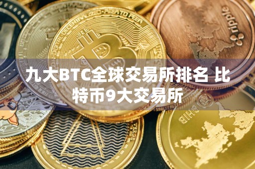 九大BTC全球交易所排名 比特币9大交易所