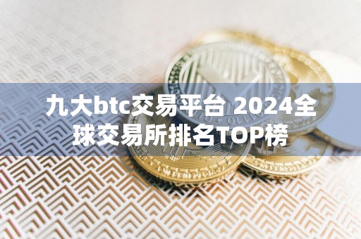 九大btc交易平台 2024全球交易所排名TOP榜