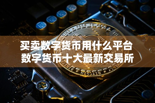 买卖数字货币用什么平台 数字货币十大最新交易所