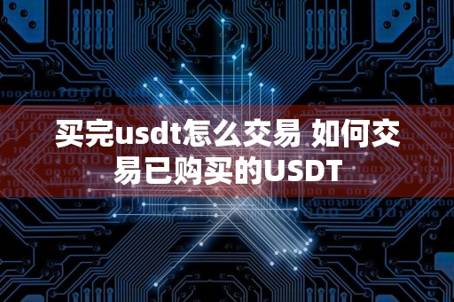 买完usdt怎么交易 如何交易已购买的USDT