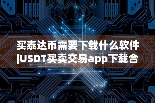 买泰达币需要下载什么软件|USDT买卖交易app下载合集