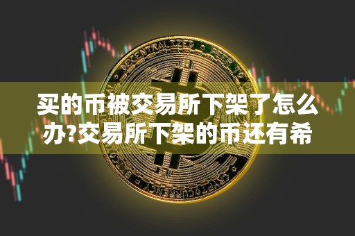 买的币被交易所下架了怎么办?交易所下架的币还有希望吗?