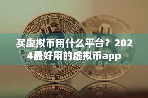 买虚拟币用什么平台？2024最好用的虚拟币app