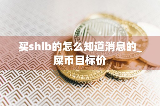 买shib的怎么知道消息的_屎币目标价