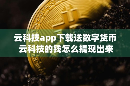 云科技app下载送数字货币 云科技的钱怎么提现出来