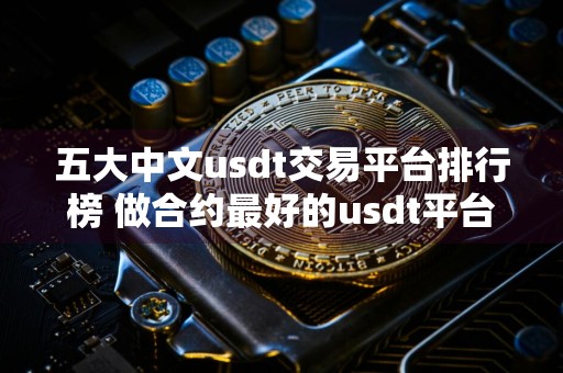 五大中文usdt交易平台排行榜 做合约最好的usdt平台TOP榜