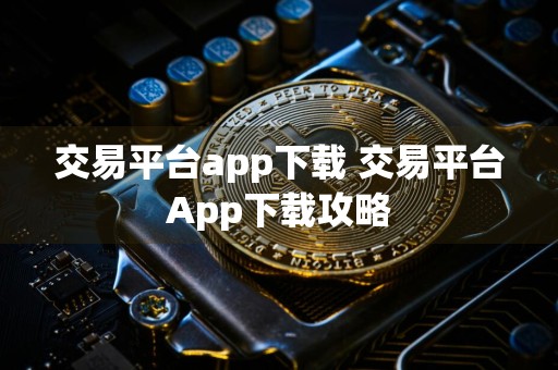 交易平台app下载 交易平台App下载攻略