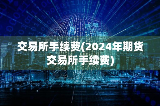 交易所手续费(2024年期货交易所手续费)