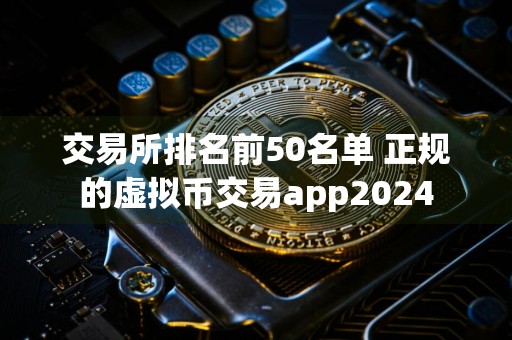 交易所排名前50名单 正规的虚拟币交易app2024