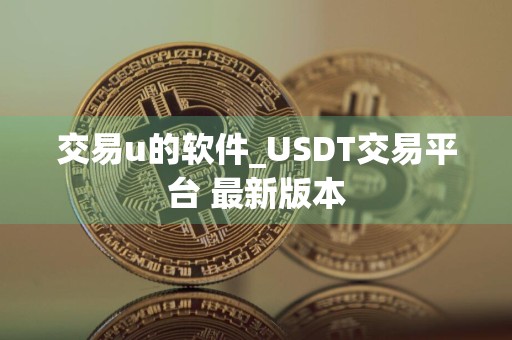 交易u的软件_USDT交易平台 最新版本