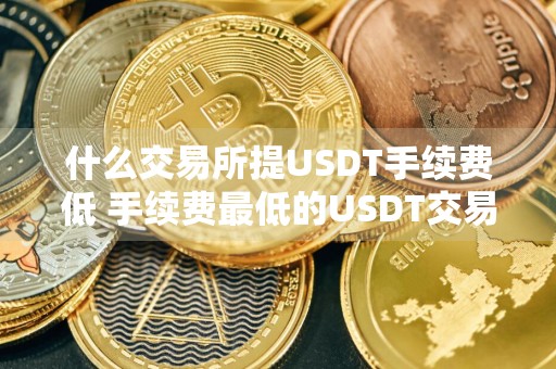 什么交易所提USDT手续费低 手续费最低的USDT交易所