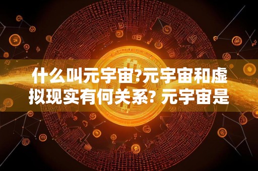 什么叫元宇宙?元宇宙和虚拟现实有何关系? 元宇宙是ar还是vr