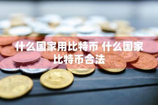 什么国家用比特币 什么国家比特币合法