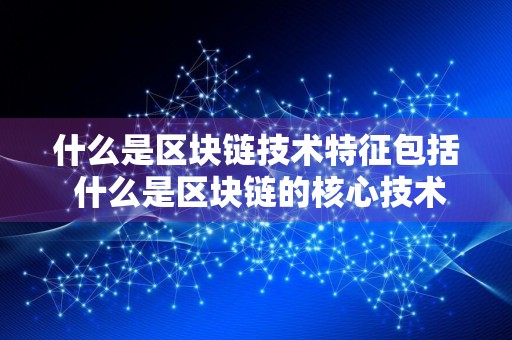 什么是区块链技术特征包括 什么是区块链的核心技术