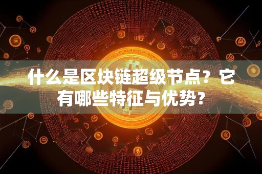 什么是区块链超级节点？它有哪些特征与优势？